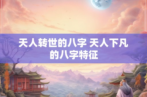 天人转世的八字 天人下凡的八字特征