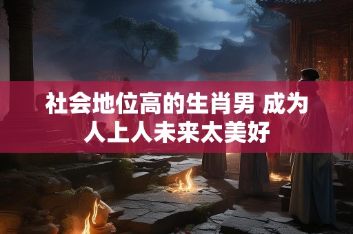 社会地位高的生肖男 成为人上人未来太美好