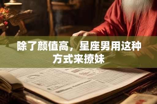 除了颜值高，星座男用这种方式来撩妹