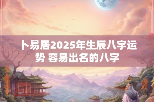 卜易居2025年生辰八字运势 容易出名的八字