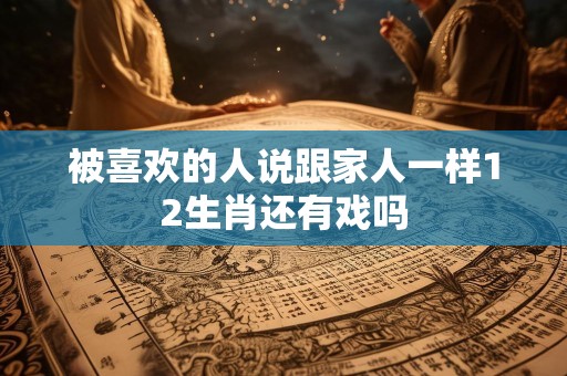 被喜欢的人说跟家人一样12生肖还有戏吗