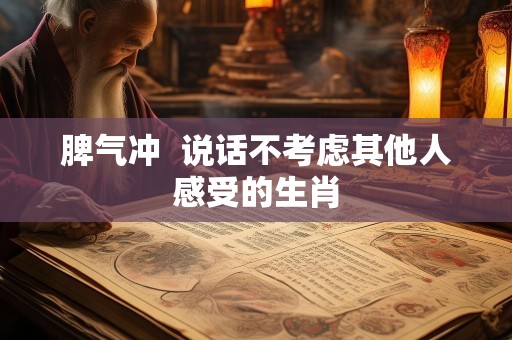 脾气冲  说话不考虑其他人感受的生肖