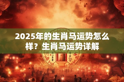 2025年的生肖马运势怎么样？生肖马运势详解