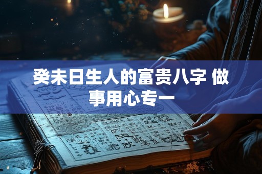 癸未日生人的富贵八字 做事用心专一