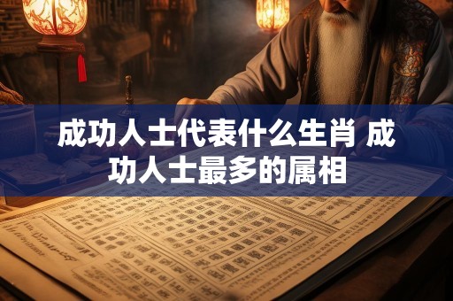 成功人士代表什么生肖 成功人士最多的属相