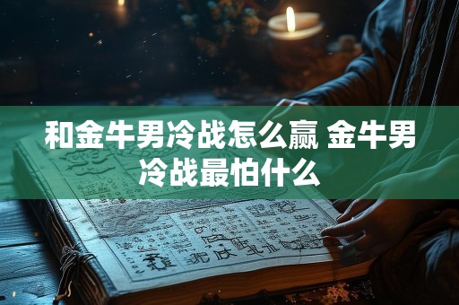 和金牛男冷战怎么赢 金牛男冷战最怕什么