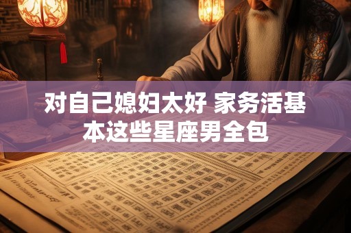 对自己媳妇太好 家务活基本这些星座男全包