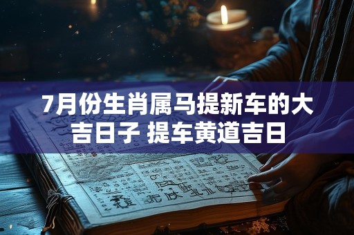 7月份生肖属马提新车的大吉日子 提车黄道吉日