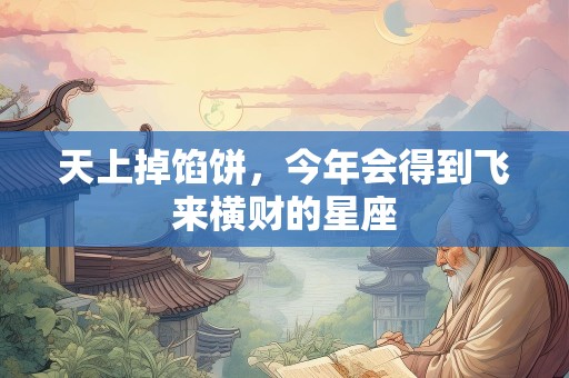 天上掉馅饼，今年会得到飞来横财的星座