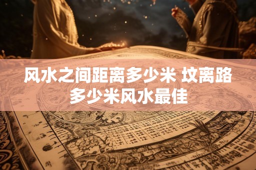 风水之间距离多少米 坟离路多少米风水最佳