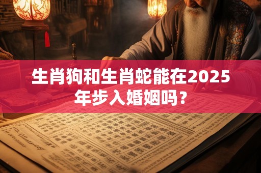 生肖狗和生肖蛇能在2025年步入婚姻吗？