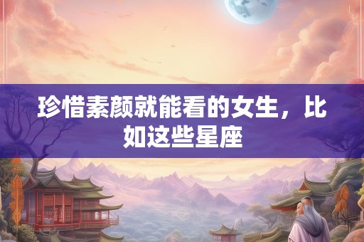 珍惜素颜就能看的女生，比如这些星座