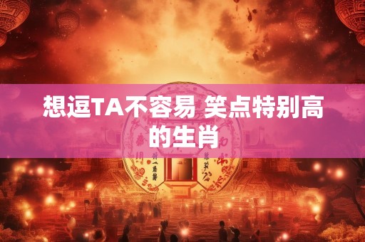 想逗TA不容易 笑点特别高的生肖