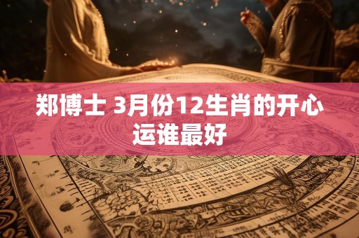 郑博士 3月份12生肖的开心运谁最好