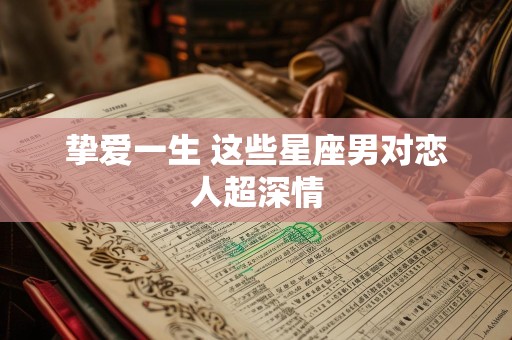 挚爱一生 这些星座男对恋人超深情