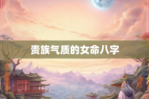 贵族气质的女命八字