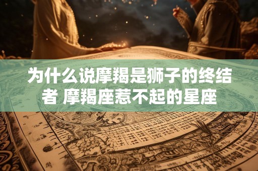 为什么说摩羯是狮子的终结者 摩羯座惹不起的星座