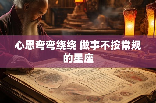 心思弯弯绕绕 做事不按常规的星座
