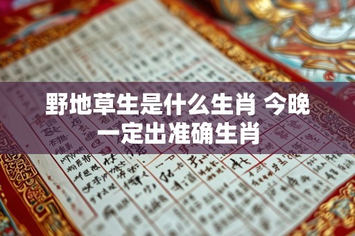 野地草生是什么生肖 今晚一定出准确生肖