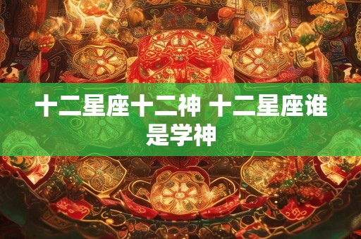 十二星座十二神 十二星座谁是学神