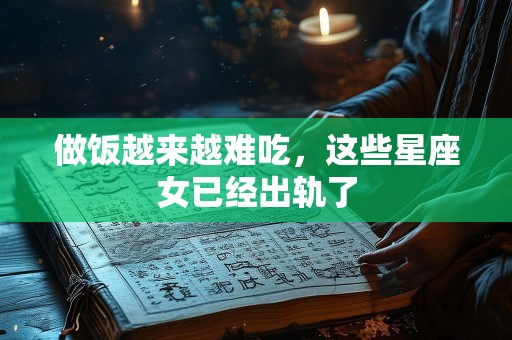 做饭越来越难吃，这些星座女已经出轨了
