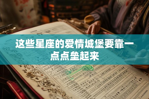 这些星座的爱情城堡要靠一点点垒起来