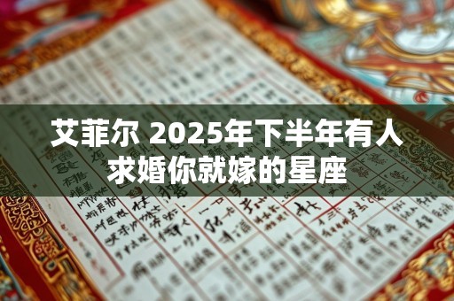 艾菲尔 2025年下半年有人求婚你就嫁的星座