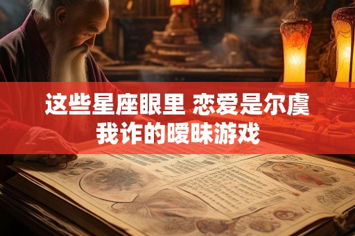 这些星座眼里 恋爱是尔虞我诈的暧昧游戏