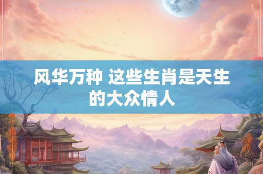 风华万种 这些生肖是天生的大众情人