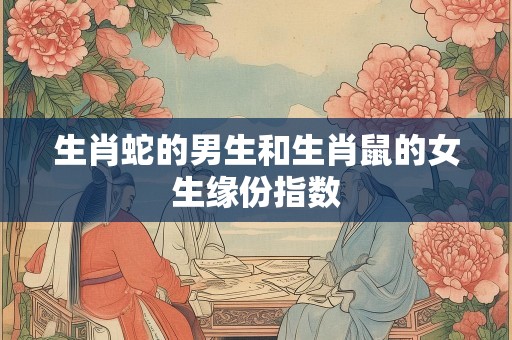 生肖蛇的男生和生肖鼠的女生缘份指数