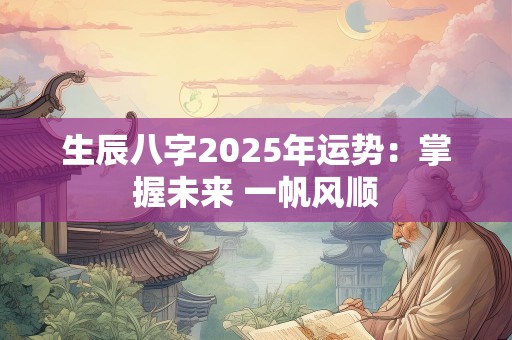 生辰八字2025年运势：掌握未来 一帆风顺