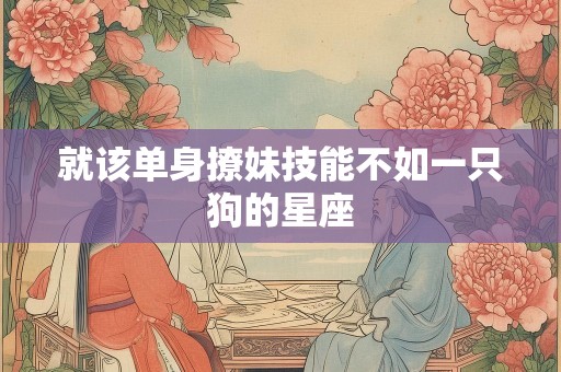 就该单身撩妹技能不如一只狗的星座