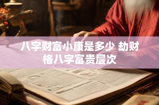 八字财富小康是多少 劫财格八字富贵层次