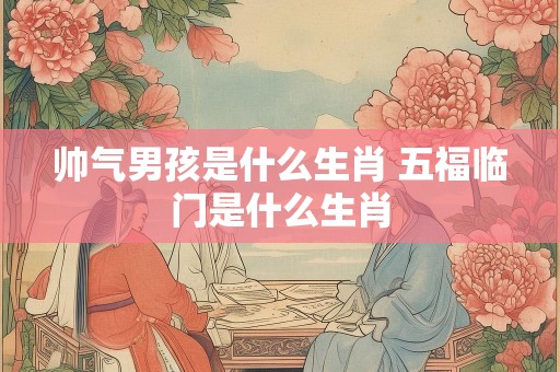 帅气男孩是什么生肖 五福临门是什么生肖