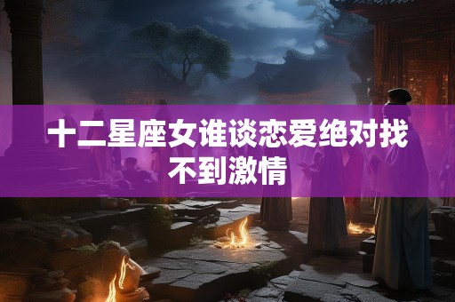 十二星座女谁谈恋爱绝对找不到激情