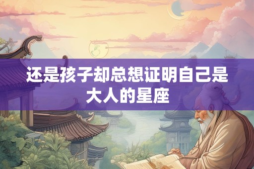 还是孩子却总想证明自己是大人的星座