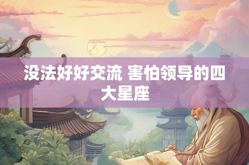 没法好好交流 害怕领导的四大星座