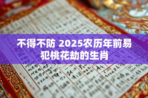 不得不防 2025农历年前易犯桃花劫的生肖