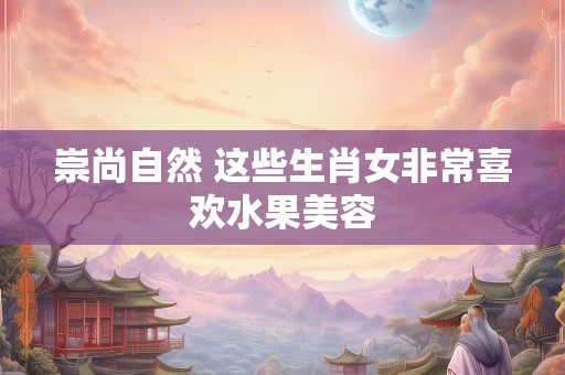 崇尚自然 这些生肖女非常喜欢水果美容