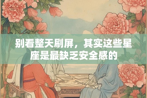 别看整天刷屏，其实这些星座是最缺乏安全感的