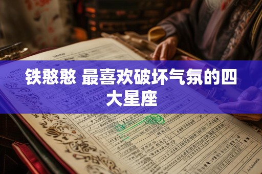 铁憨憨 最喜欢破坏气氛的四大星座