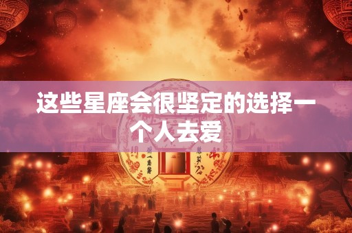 这些星座会很坚定的选择一个人去爱