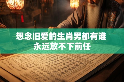 想念旧爱的生肖男都有谁 永远放不下前任