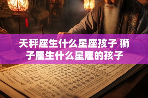 天秤座生什么星座孩子 狮子座生什么星座的孩子