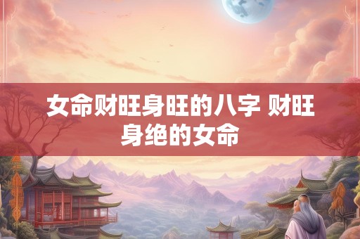 女命财旺身旺的八字 财旺身绝的女命