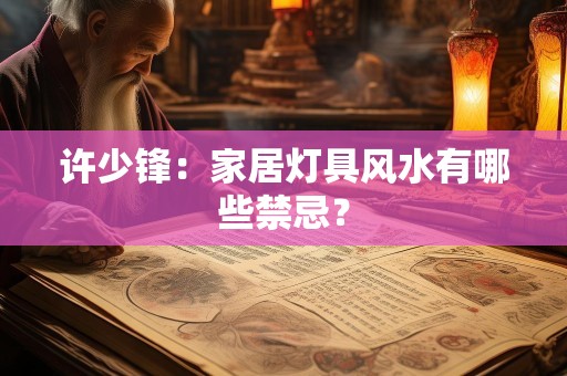 许少锋：家居灯具风水有哪些禁忌？