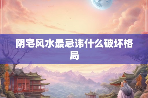 阴宅风水最忌讳什么破坏格局