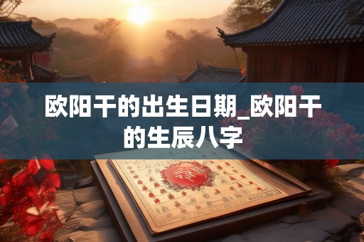 欧阳干的出生日期_欧阳干的生辰八字