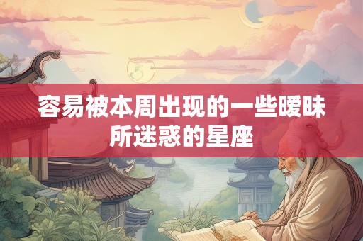 容易被本周出现的一些暧昧所迷惑的星座