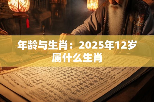 年龄与生肖：2025年12岁属什么生肖